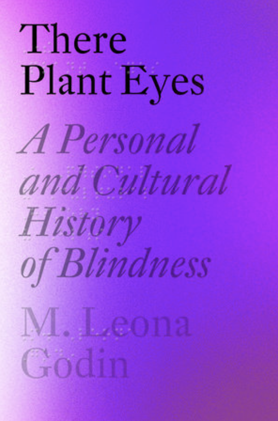 A cover to a book with the title There Plant Eyes, A Personal and Cultural History of Blindness, by M. Leona Godin; the cover is predominantly purple with black text that fades from sharp, high contrast black with the title "There Plant Eyes" at the the author's name at the bottom in faded grey.